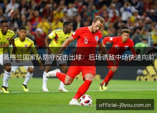 英格兰国家队防守反击出球:后场诱敌中场快速向前 英格兰国家队防守反击出球:后场诱敌中场快速向前
