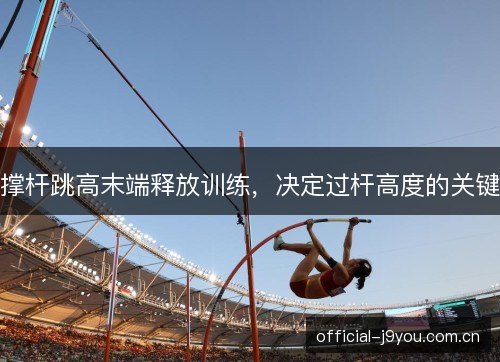 撑杆跳高末端释放训练,决定过杆高度的关键 撑杆跳高末端释放训练,决定过杆高度的关键