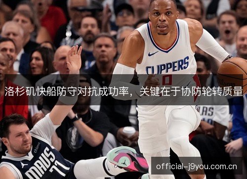 洛杉矶快船防守对抗成功率,关键在于协防轮转质量 洛杉矶快船防守对抗成功率,关键在于协防轮转质量